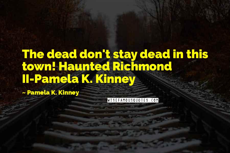 Pamela K. Kinney Quotes: The dead don't stay dead in this town! Haunted Richmond II-Pamela K. Kinney