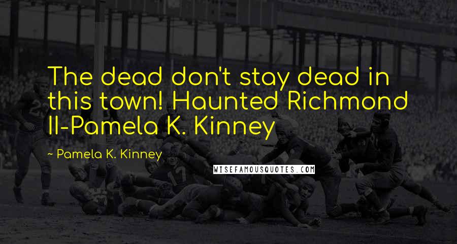 Pamela K. Kinney Quotes: The dead don't stay dead in this town! Haunted Richmond II-Pamela K. Kinney