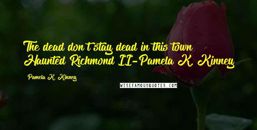 Pamela K. Kinney Quotes: The dead don't stay dead in this town! Haunted Richmond II-Pamela K. Kinney