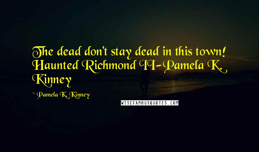 Pamela K. Kinney Quotes: The dead don't stay dead in this town! Haunted Richmond II-Pamela K. Kinney