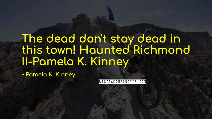 Pamela K. Kinney Quotes: The dead don't stay dead in this town! Haunted Richmond II-Pamela K. Kinney