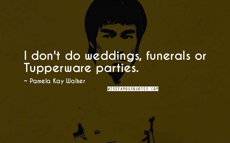 Pamela Kay Walker Quotes: I don't do weddings, funerals or Tupperware parties.