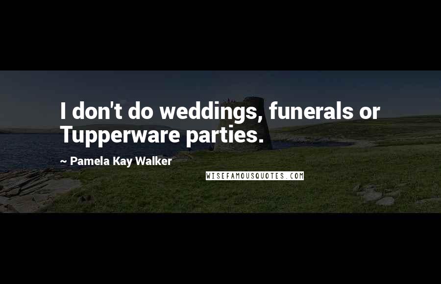 Pamela Kay Walker Quotes: I don't do weddings, funerals or Tupperware parties.