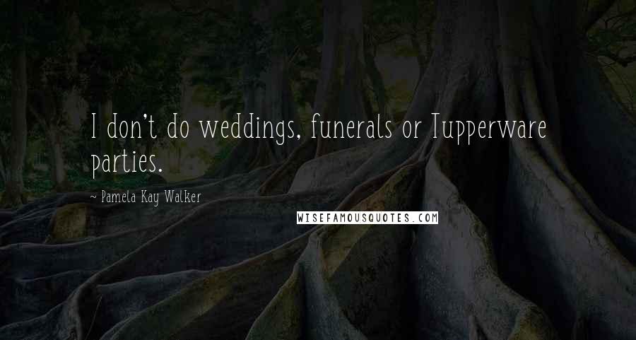 Pamela Kay Walker Quotes: I don't do weddings, funerals or Tupperware parties.