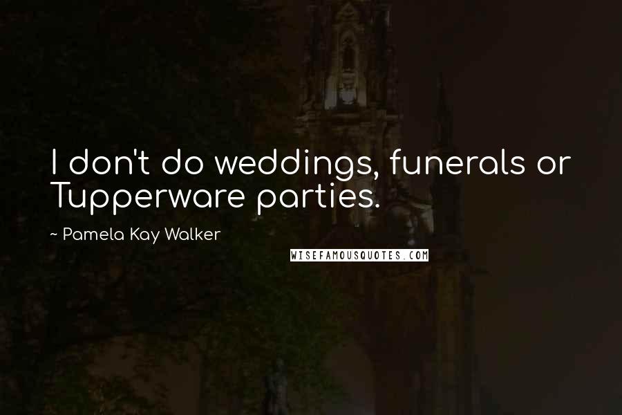 Pamela Kay Walker Quotes: I don't do weddings, funerals or Tupperware parties.