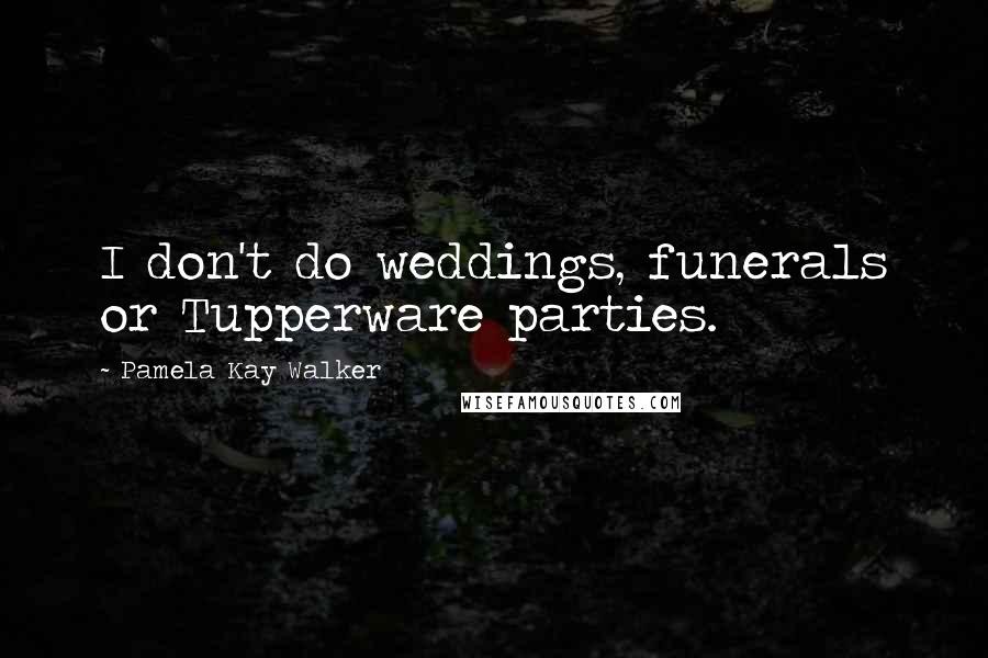 Pamela Kay Walker Quotes: I don't do weddings, funerals or Tupperware parties.