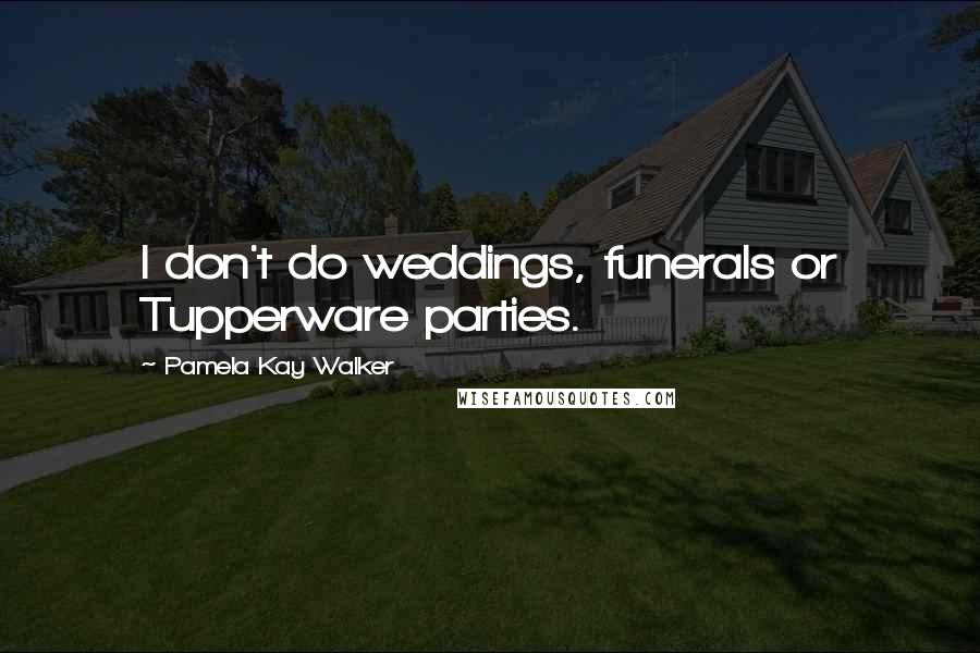 Pamela Kay Walker Quotes: I don't do weddings, funerals or Tupperware parties.