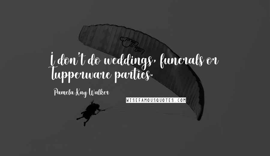 Pamela Kay Walker Quotes: I don't do weddings, funerals or Tupperware parties.