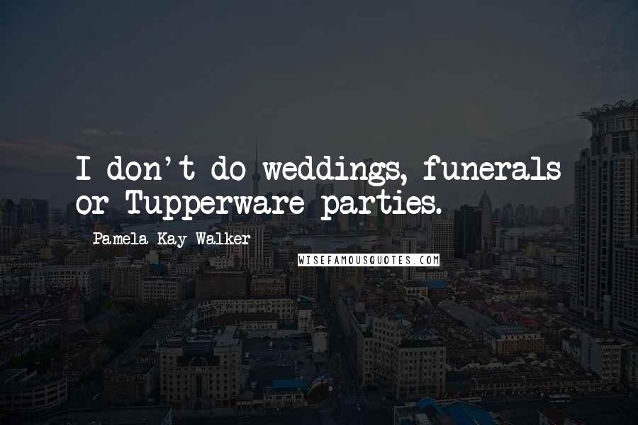 Pamela Kay Walker Quotes: I don't do weddings, funerals or Tupperware parties.