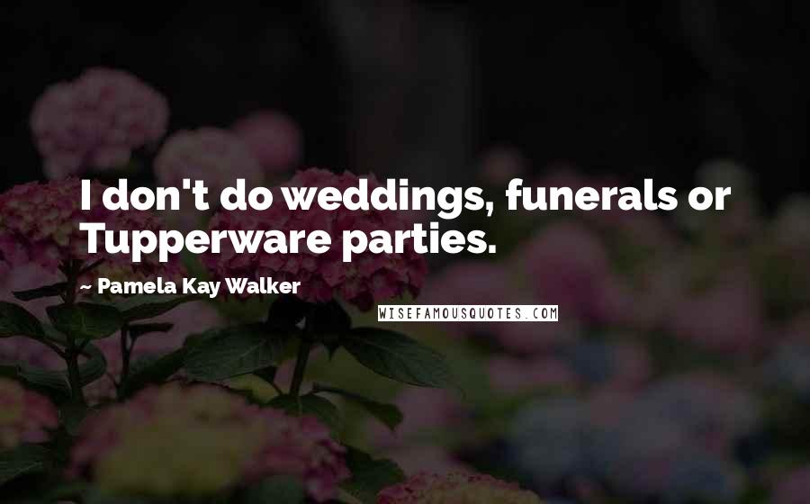Pamela Kay Walker Quotes: I don't do weddings, funerals or Tupperware parties.