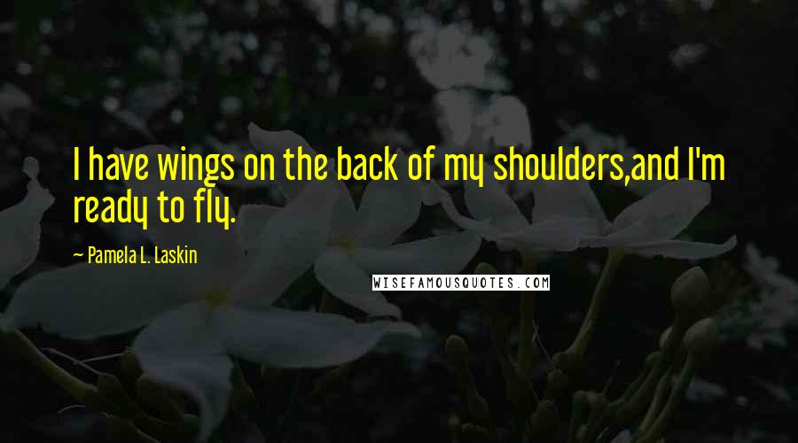 Pamela L. Laskin Quotes: I have wings on the back of my shoulders,and I'm ready to fly.