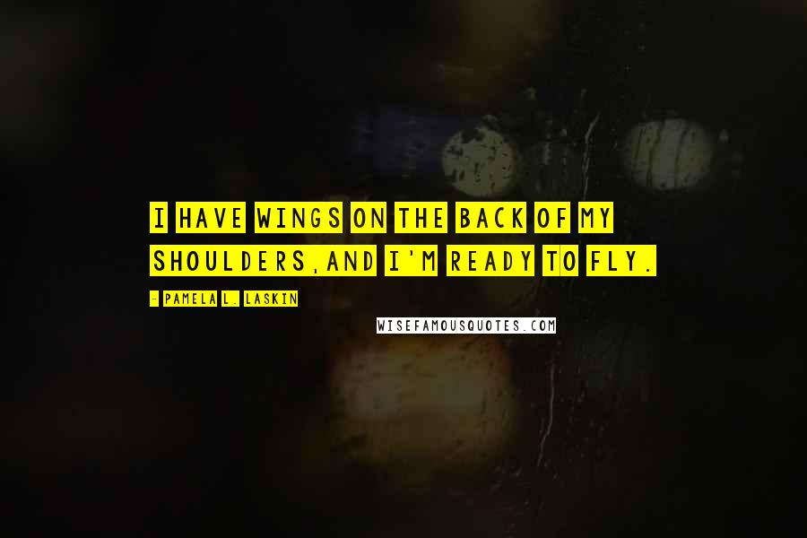 Pamela L. Laskin Quotes: I have wings on the back of my shoulders,and I'm ready to fly.