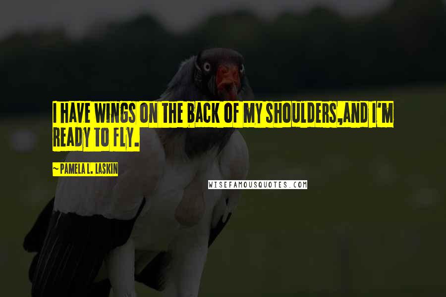 Pamela L. Laskin Quotes: I have wings on the back of my shoulders,and I'm ready to fly.