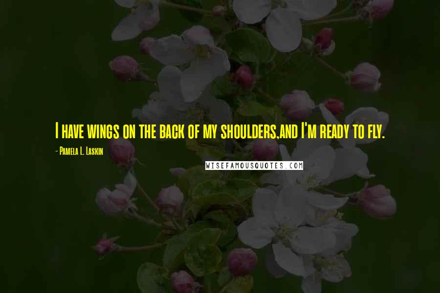 Pamela L. Laskin Quotes: I have wings on the back of my shoulders,and I'm ready to fly.