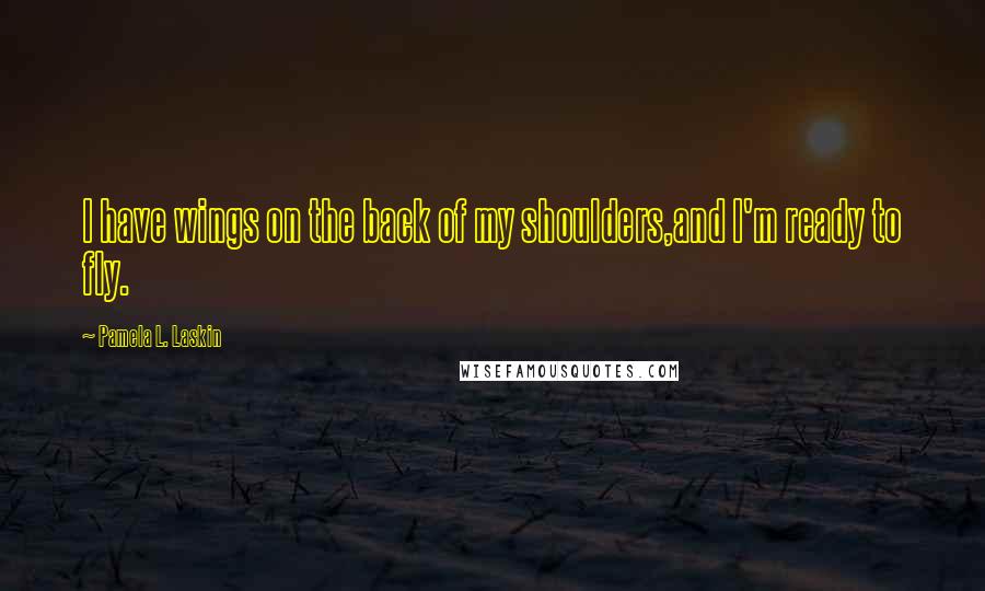 Pamela L. Laskin Quotes: I have wings on the back of my shoulders,and I'm ready to fly.