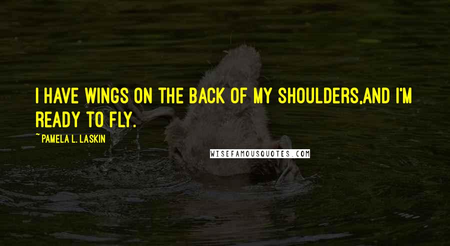 Pamela L. Laskin Quotes: I have wings on the back of my shoulders,and I'm ready to fly.