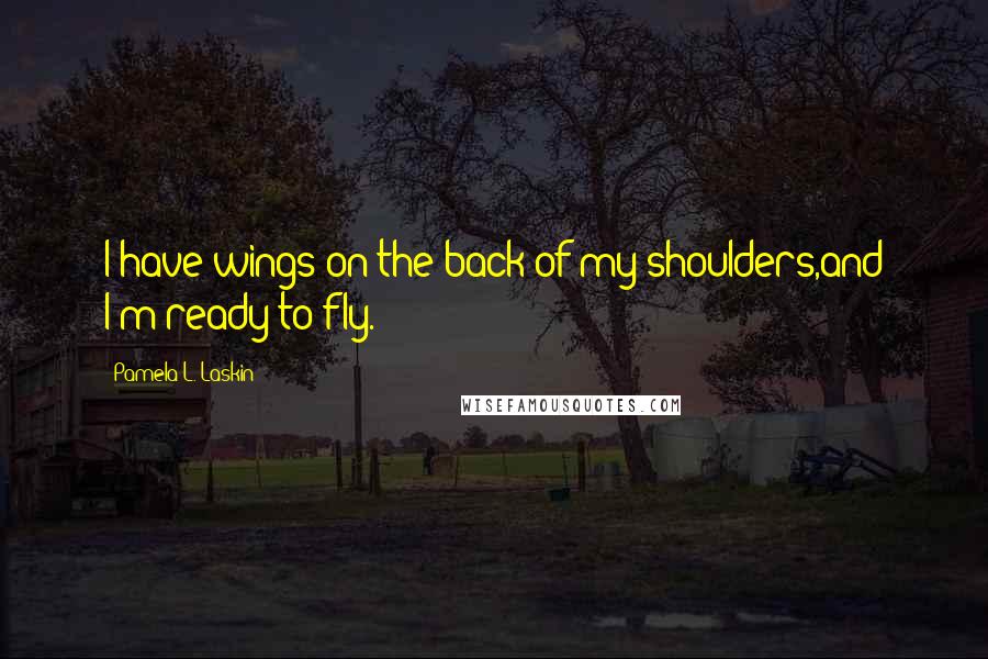 Pamela L. Laskin Quotes: I have wings on the back of my shoulders,and I'm ready to fly.