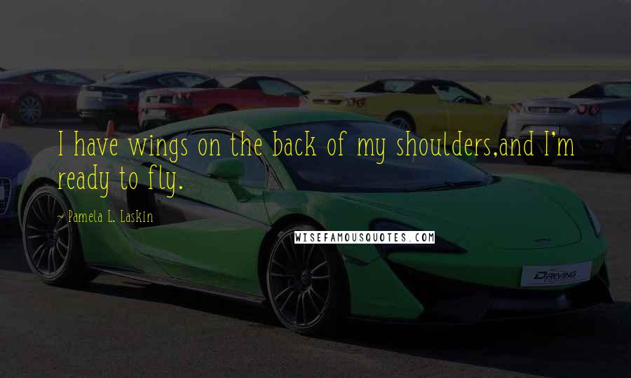 Pamela L. Laskin Quotes: I have wings on the back of my shoulders,and I'm ready to fly.