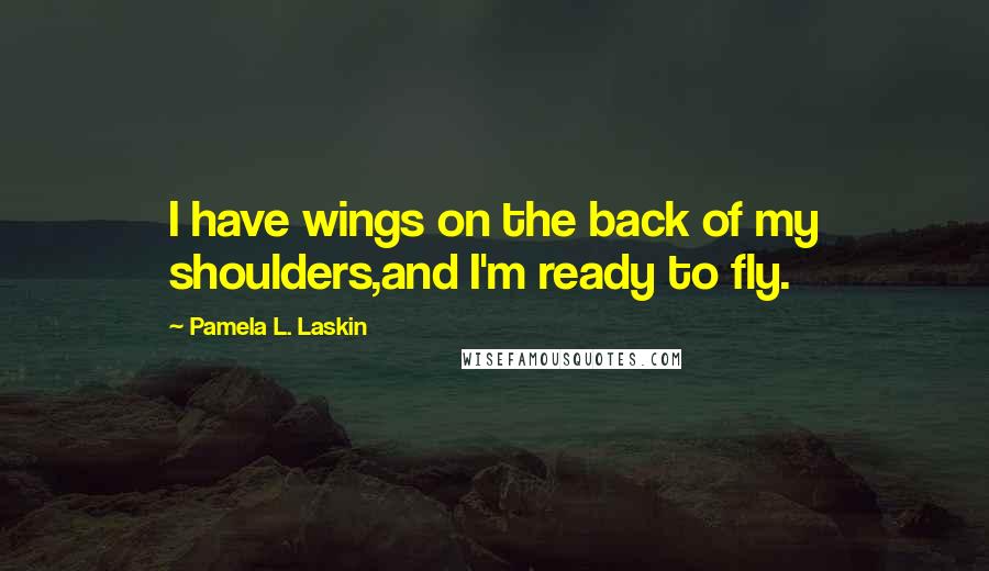 Pamela L. Laskin Quotes: I have wings on the back of my shoulders,and I'm ready to fly.