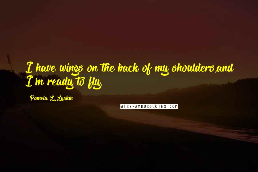 Pamela L. Laskin Quotes: I have wings on the back of my shoulders,and I'm ready to fly.