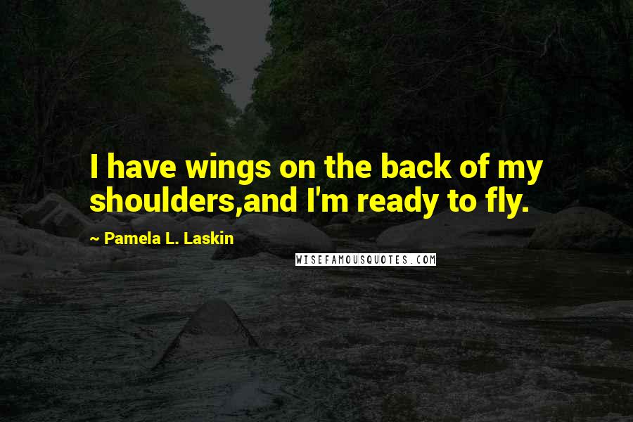 Pamela L. Laskin Quotes: I have wings on the back of my shoulders,and I'm ready to fly.