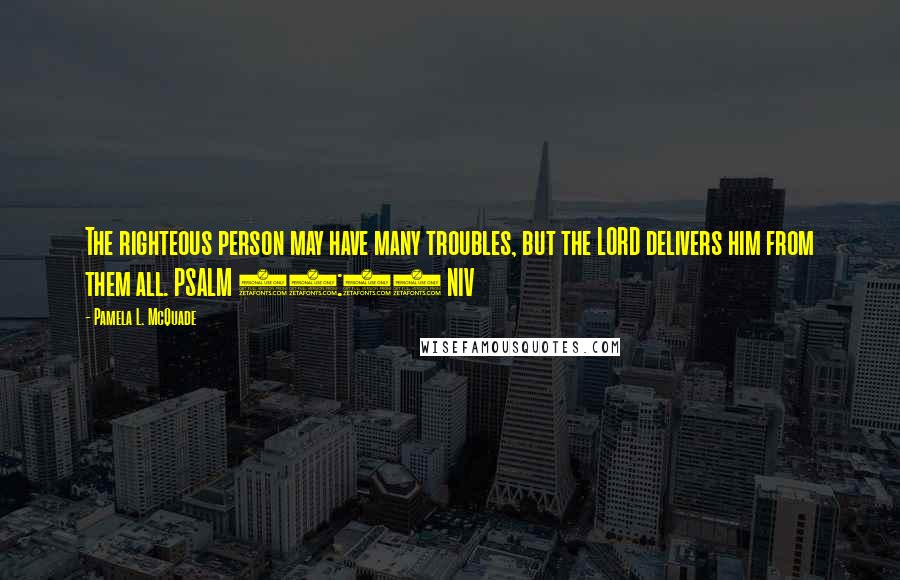 Pamela L. McQuade Quotes: The righteous person may have many troubles, but the LORD delivers him from them all. PSALM 34:19 NIV