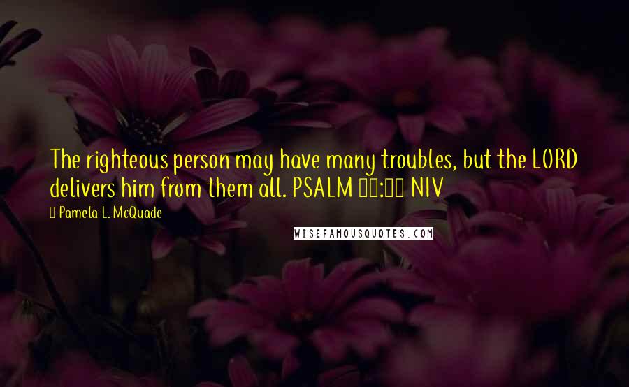 Pamela L. McQuade Quotes: The righteous person may have many troubles, but the LORD delivers him from them all. PSALM 34:19 NIV