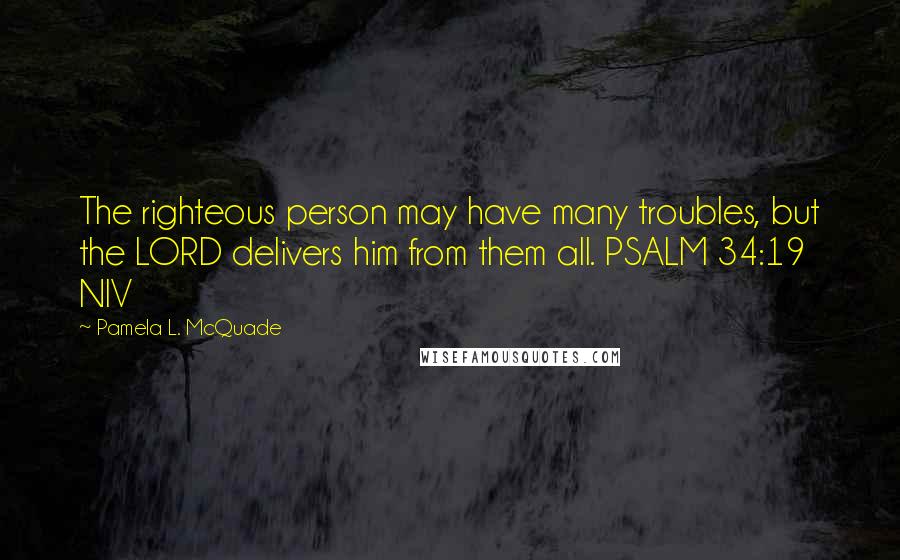 Pamela L. McQuade Quotes: The righteous person may have many troubles, but the LORD delivers him from them all. PSALM 34:19 NIV