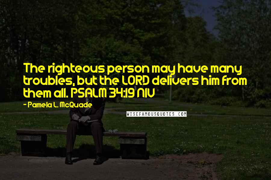 Pamela L. McQuade Quotes: The righteous person may have many troubles, but the LORD delivers him from them all. PSALM 34:19 NIV