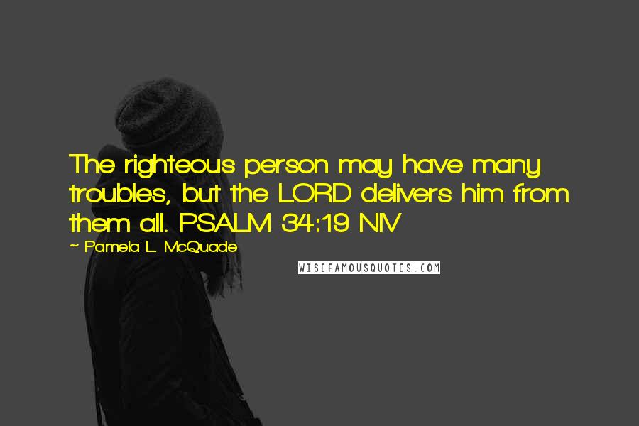 Pamela L. McQuade Quotes: The righteous person may have many troubles, but the LORD delivers him from them all. PSALM 34:19 NIV