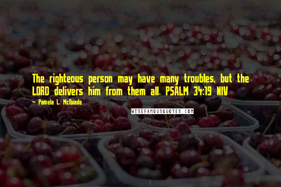 Pamela L. McQuade Quotes: The righteous person may have many troubles, but the LORD delivers him from them all. PSALM 34:19 NIV