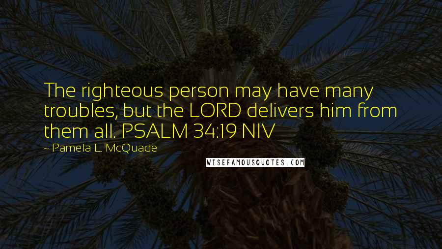 Pamela L. McQuade Quotes: The righteous person may have many troubles, but the LORD delivers him from them all. PSALM 34:19 NIV