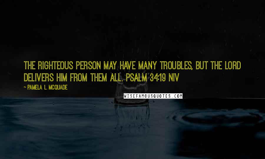 Pamela L. McQuade Quotes: The righteous person may have many troubles, but the LORD delivers him from them all. PSALM 34:19 NIV