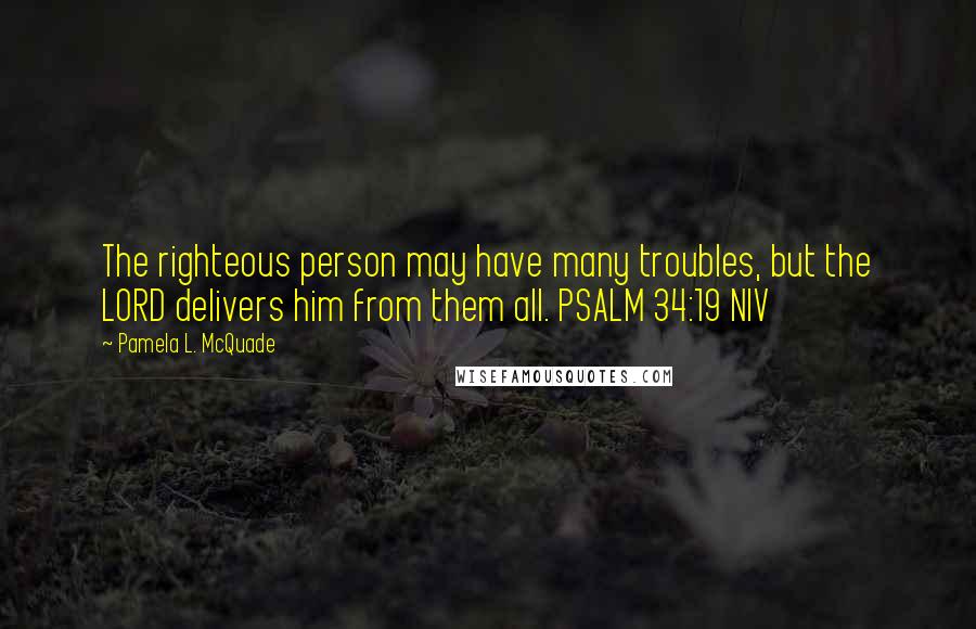 Pamela L. McQuade Quotes: The righteous person may have many troubles, but the LORD delivers him from them all. PSALM 34:19 NIV