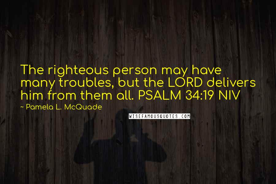 Pamela L. McQuade Quotes: The righteous person may have many troubles, but the LORD delivers him from them all. PSALM 34:19 NIV