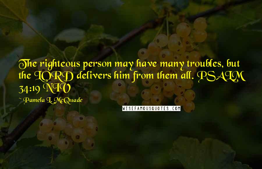 Pamela L. McQuade Quotes: The righteous person may have many troubles, but the LORD delivers him from them all. PSALM 34:19 NIV