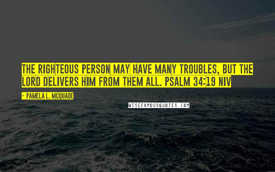 Pamela L. McQuade Quotes: The righteous person may have many troubles, but the LORD delivers him from them all. PSALM 34:19 NIV