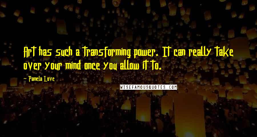 Pamela Love Quotes: Art has such a transforming power. It can really take over your mind once you allow it to.