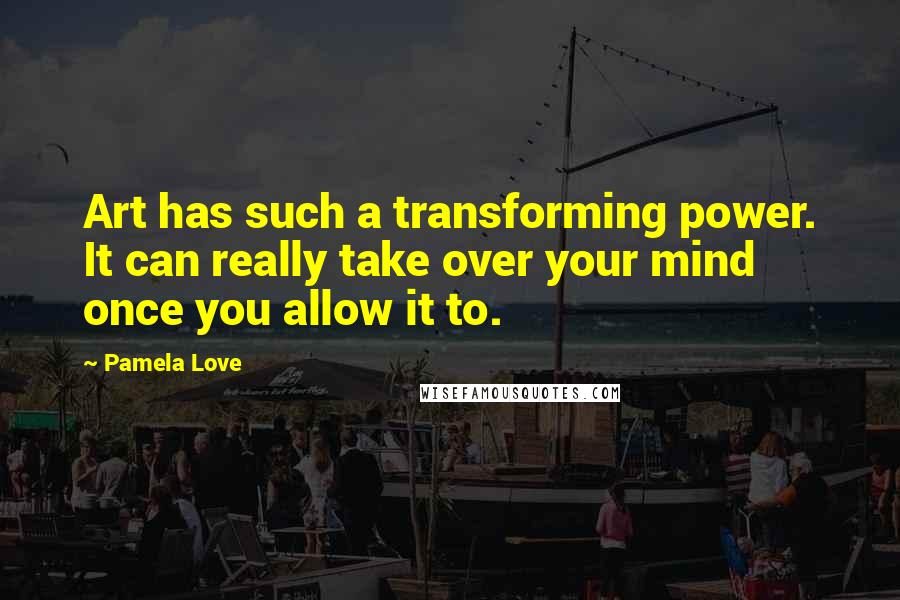 Pamela Love Quotes: Art has such a transforming power. It can really take over your mind once you allow it to.