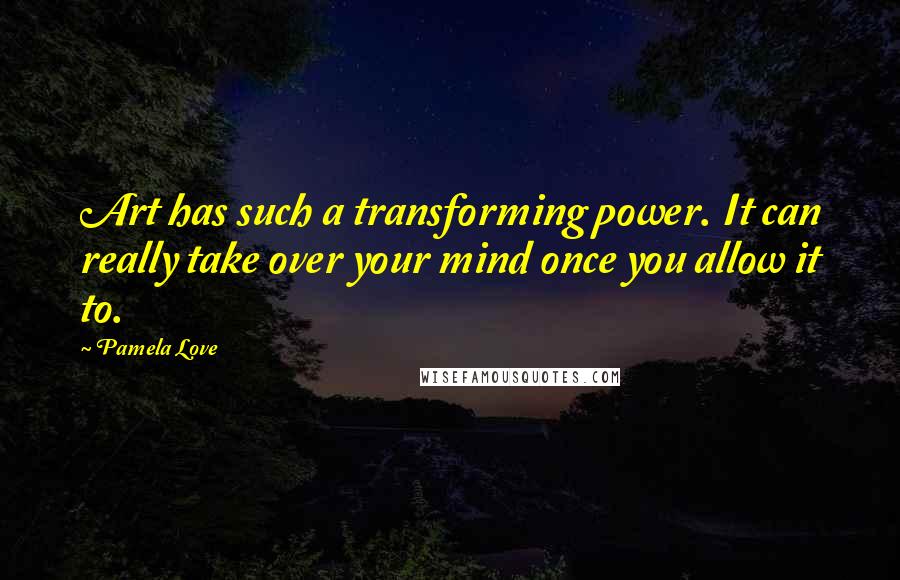 Pamela Love Quotes: Art has such a transforming power. It can really take over your mind once you allow it to.