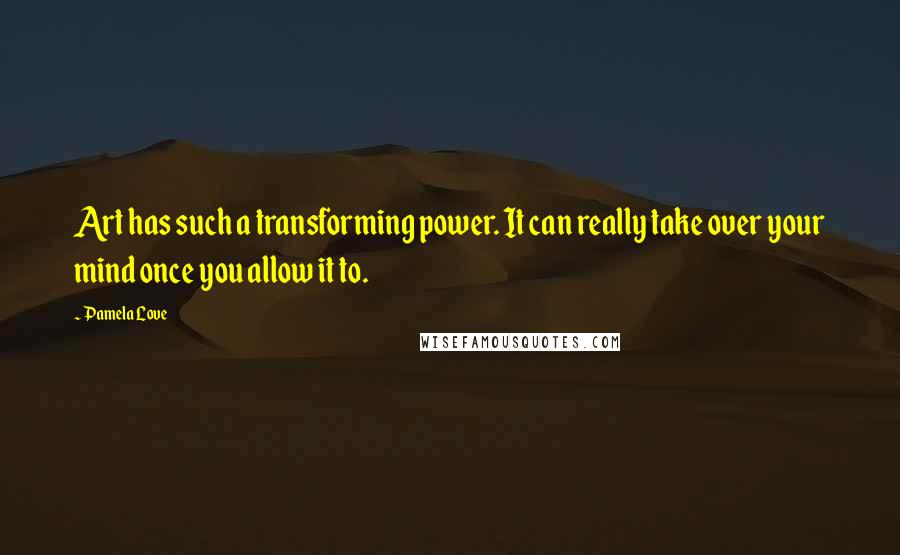 Pamela Love Quotes: Art has such a transforming power. It can really take over your mind once you allow it to.