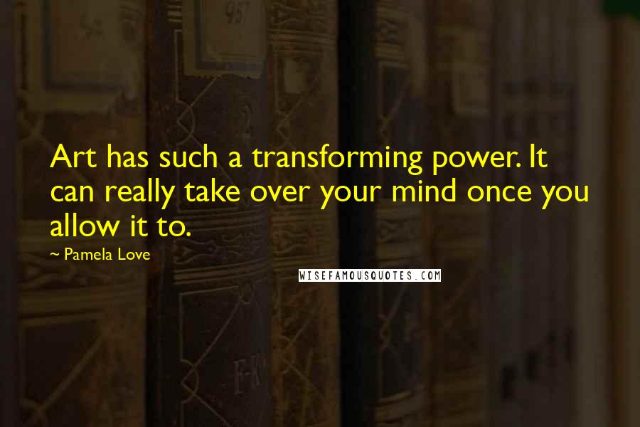 Pamela Love Quotes: Art has such a transforming power. It can really take over your mind once you allow it to.