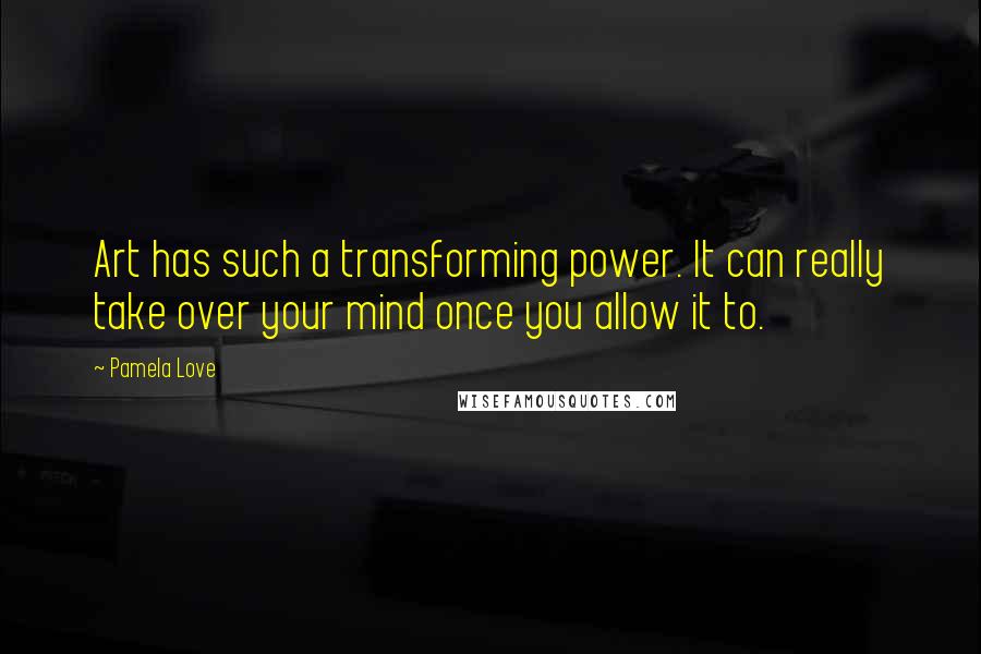 Pamela Love Quotes: Art has such a transforming power. It can really take over your mind once you allow it to.