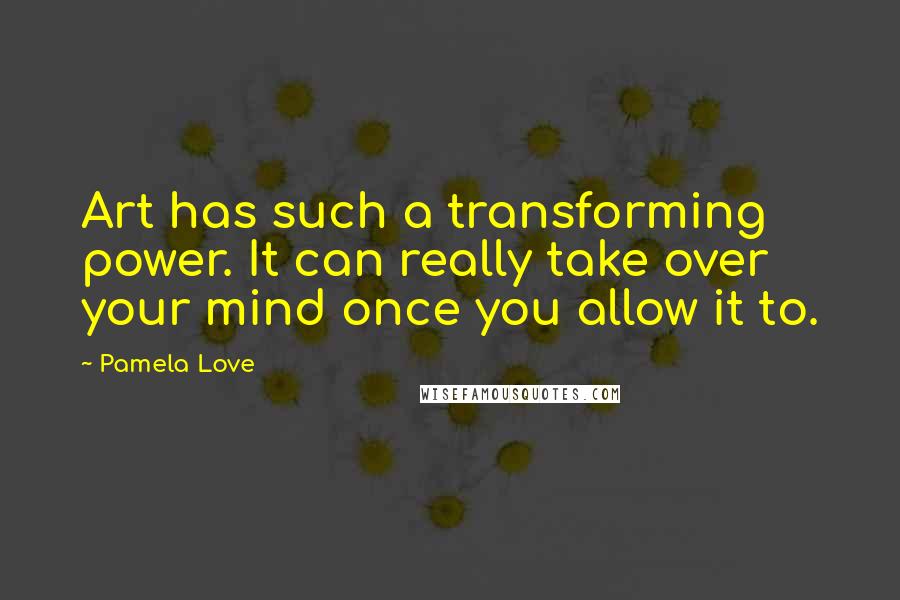 Pamela Love Quotes: Art has such a transforming power. It can really take over your mind once you allow it to.