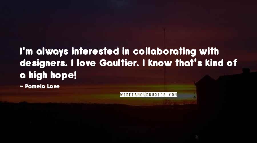 Pamela Love Quotes: I'm always interested in collaborating with designers. I love Gaultier. I know that's kind of a high hope!