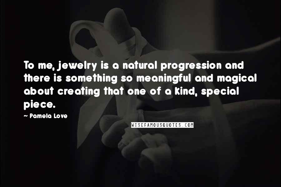 Pamela Love Quotes: To me, jewelry is a natural progression and there is something so meaningful and magical about creating that one of a kind, special piece.