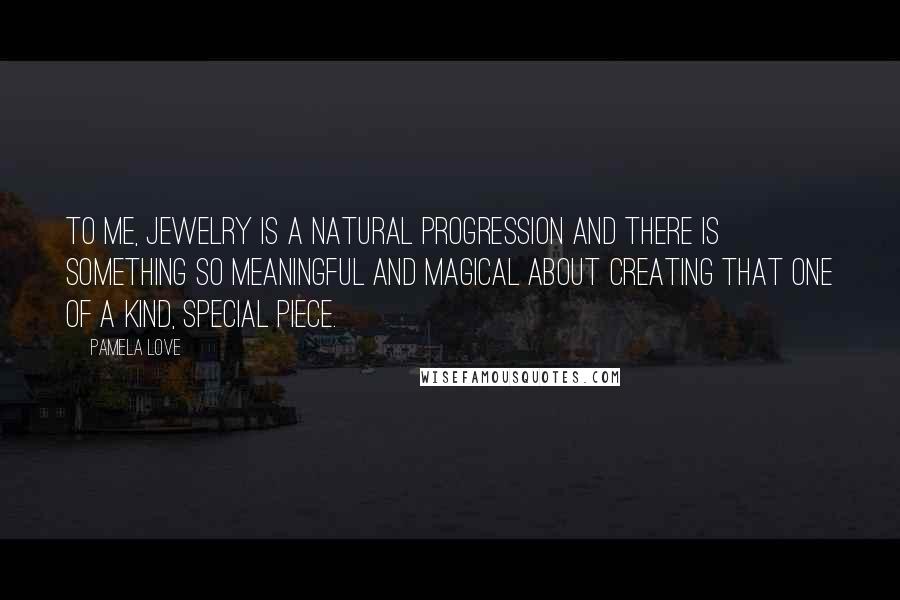 Pamela Love Quotes: To me, jewelry is a natural progression and there is something so meaningful and magical about creating that one of a kind, special piece.