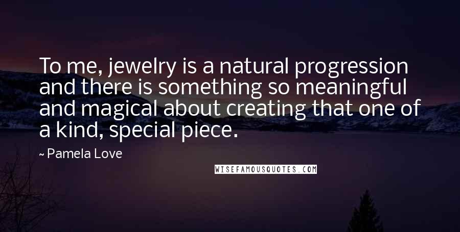 Pamela Love Quotes: To me, jewelry is a natural progression and there is something so meaningful and magical about creating that one of a kind, special piece.