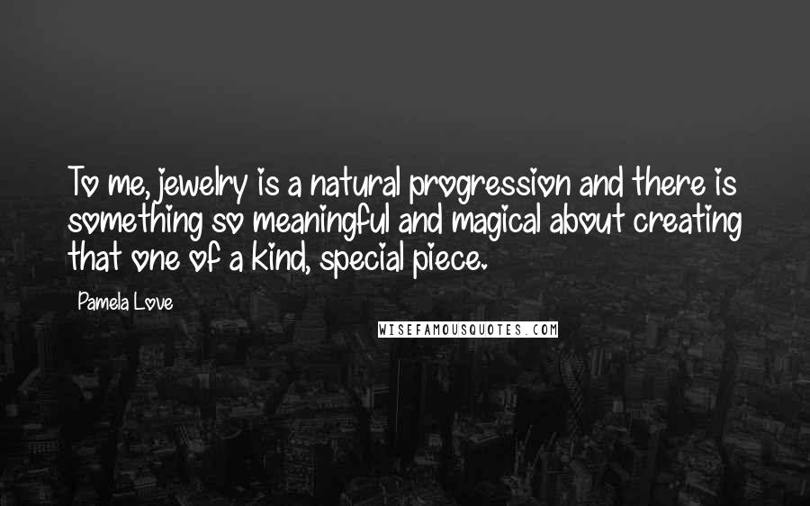 Pamela Love Quotes: To me, jewelry is a natural progression and there is something so meaningful and magical about creating that one of a kind, special piece.