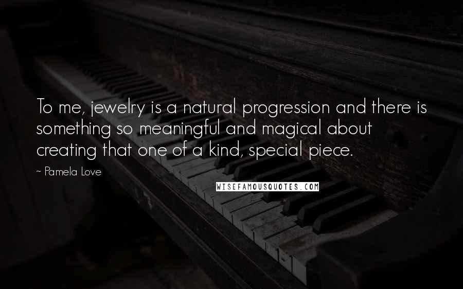 Pamela Love Quotes: To me, jewelry is a natural progression and there is something so meaningful and magical about creating that one of a kind, special piece.